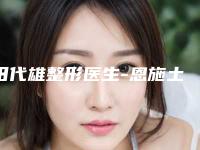 田代雄整形医生-恩施土家族苗族自治州田代雄医生畸胎瘤期治疗口碑top齐聚