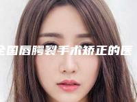 全国唇腭裂手术矫正的医生哪几位技术棒:唇腭裂手术矫正医生前50位悉数盘点