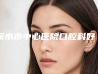 丽水市中心医院口腔科好吗-价格(收费标准)抢鲜出炉