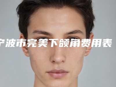 宁波市完美下颌角费用表明细全新版本介绍-宁波市完美下颌角医院手术多少钱才能做