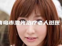 青岛市激光治疗老人斑医院排名榜前十位抢先了解-青岛致美尚美医疗美容诊所