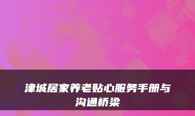 津城居家养老贴心服务手册与沟通桥梁