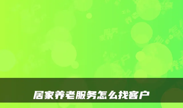 居家养老服务怎么找客户