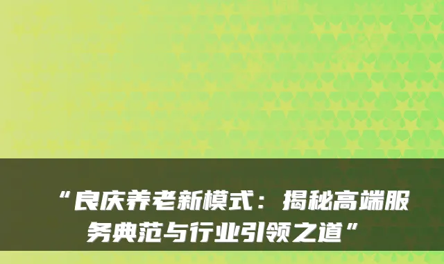 “良庆养老新模式:揭秘高端服务典范与行业引领之道”