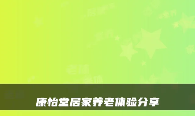 康怡堂居家养老体验分享
