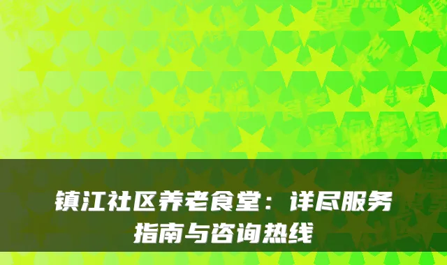 镇江社区养老食堂：详尽服务指南与咨询热线
