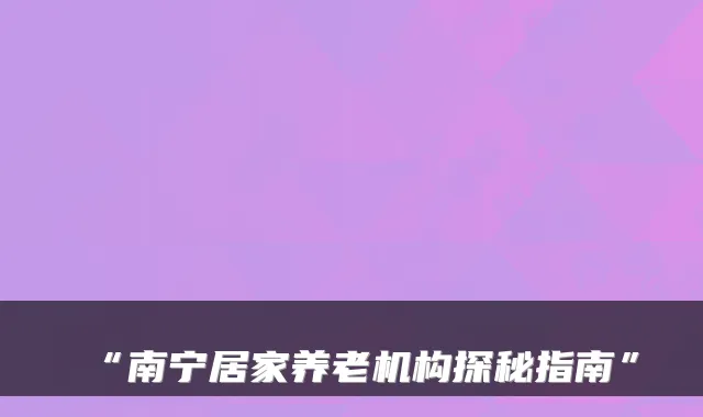 “南宁居家养老机构探秘指南”