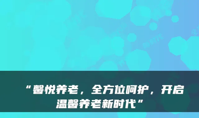 “馨悦养老,全方位呵护,开启温馨养老新时代”
