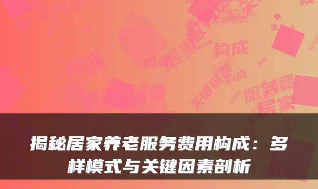 揭秘居家养老服务费用构成：多样模式与关键因素剖析