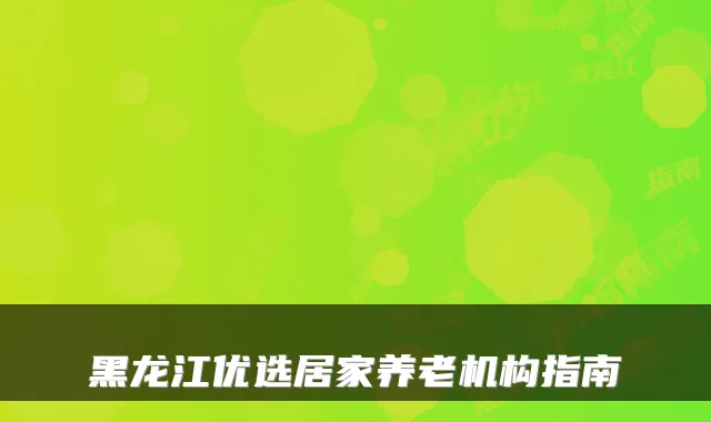 黑龙江优选居家养老机构指南