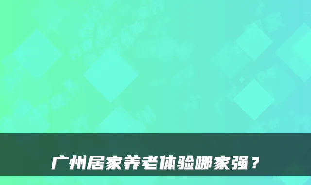 广州居家养老体验哪家强？