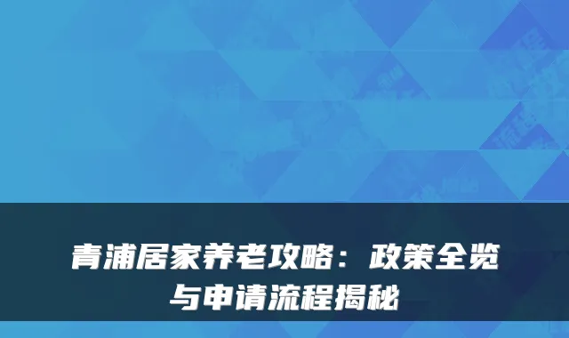 青浦居家养老攻略:政策全览与申请流程揭秘