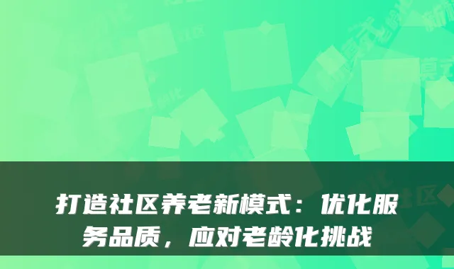 打造社区养老新模式:优化服务品质,应对老龄化挑战