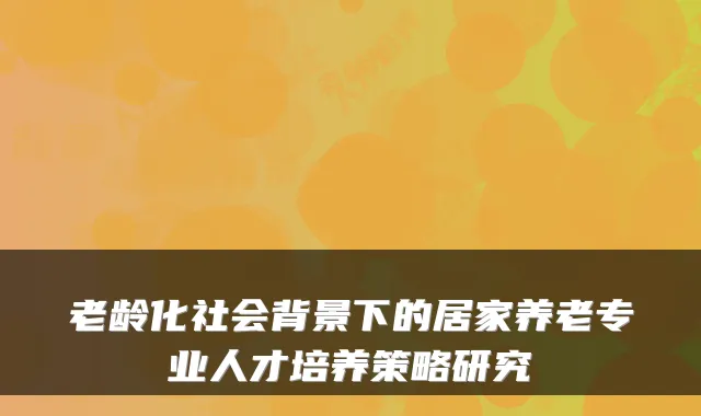 老龄化社会背景下的居家养老专业人才培养策略研究