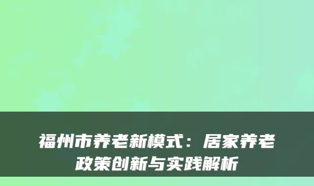 福州市养老新模式:居家养老政策创新与实践解析
