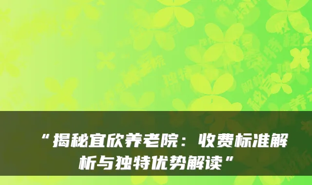 “揭秘宜欣养老院:收费标准解析与独特优势解读”