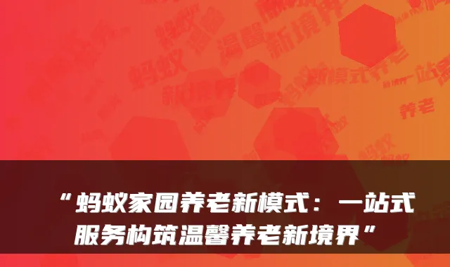 “蚂蚁家园养老新模式:一站式服务构筑温馨养老新境界”