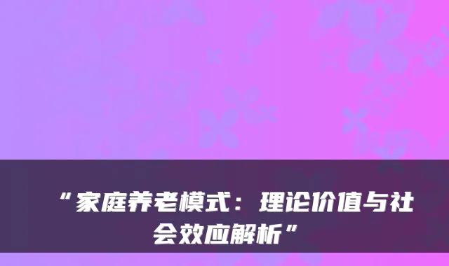 “家庭养老模式：理论价值与社会效应解析”