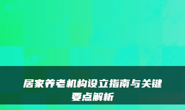 居家养老机构设立指南与关键要点解析