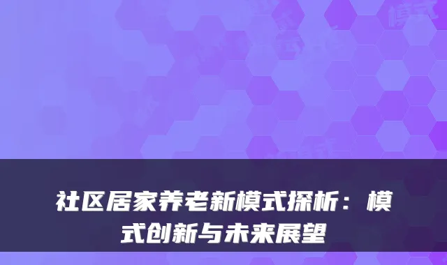 社区居家养老新模式探析:模式创新与未来展望