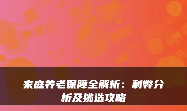 家庭养老保障全解析：利弊分析及挑选攻略
