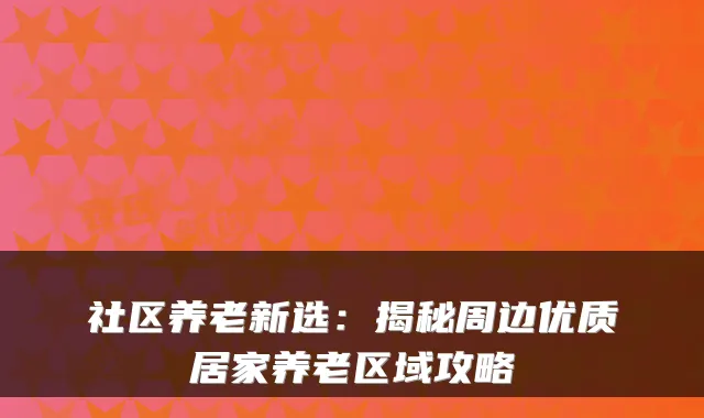 社区养老新选：揭秘周边优质居家养老区域攻略