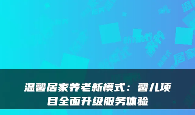 温馨居家养老新模式：馨儿项目全面升级服务体验