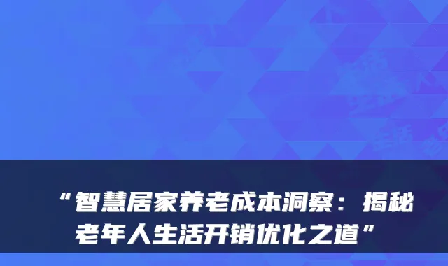 “智慧居家养老成本洞察:揭秘老年人生活开销优化之道”
