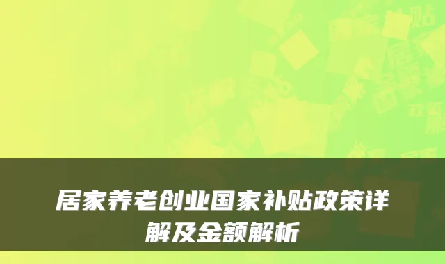 居家养老创业国家补贴政策详解及金额解析
