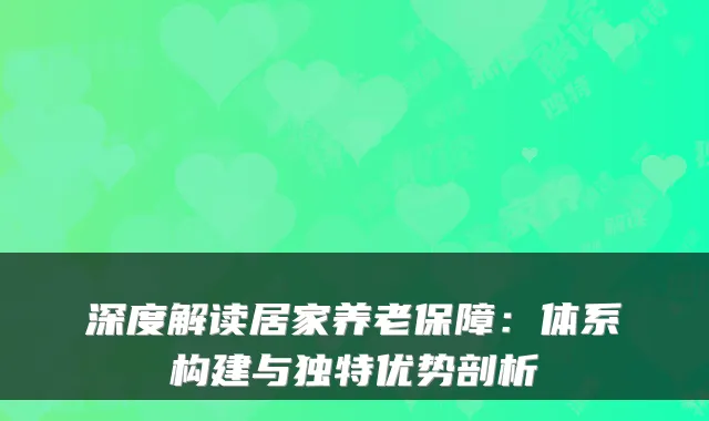深度解读居家养老保障：体系构建与独特优势剖析