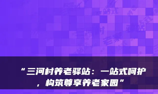“三河村养老驿站：一站式呵护，构筑尊享养老家园”
