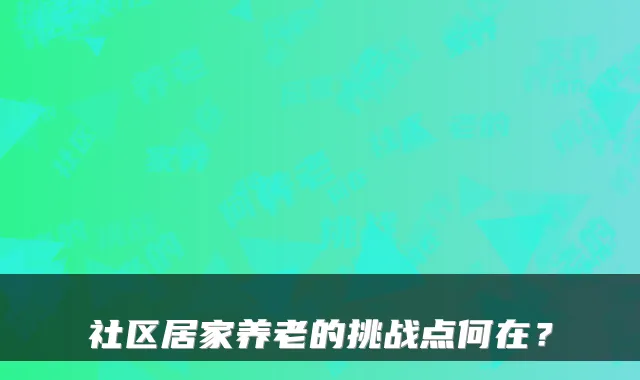 社区居家养老的挑战点何在？