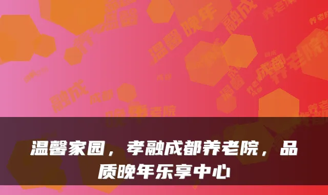 温馨家园,孝融成都养老院,品质晚年乐享中心