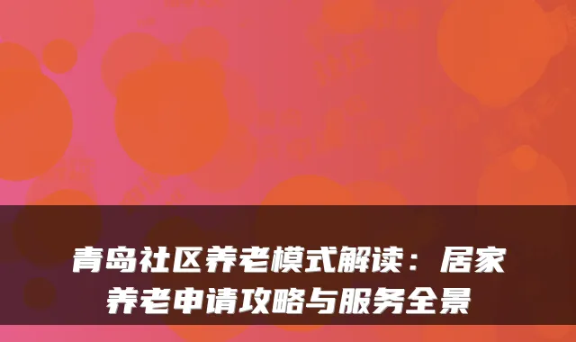 青岛社区养老模式解读：居家养老申请攻略与服务全景
