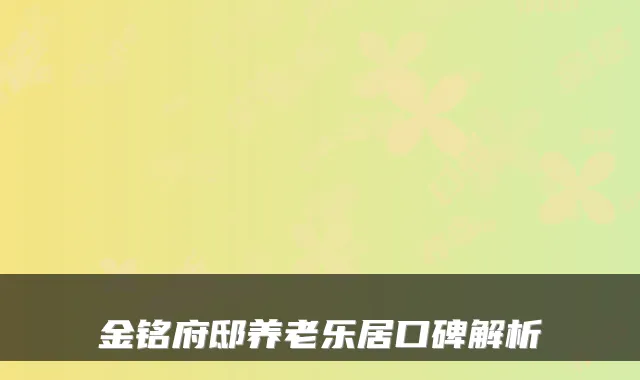 金铭府邸养老乐居口碑解析