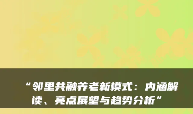 “邻里共融养老新模式:内涵解读、亮点展望与趋势分析”