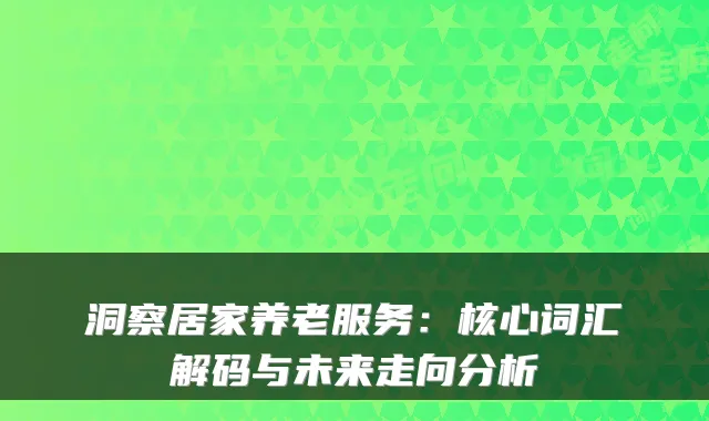 洞察居家养老服务:核心词汇解码与未来走向分析