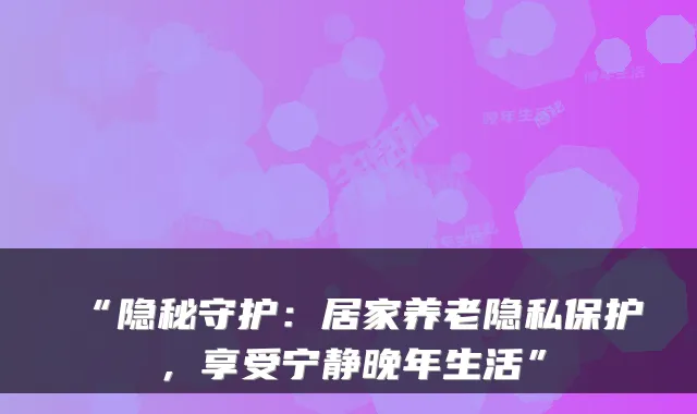 “隐秘守护:居家养老隐私保护,享受宁静晚年生活”