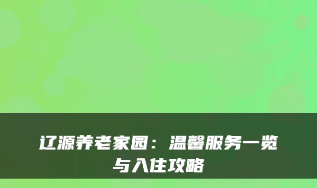 辽源养老家园：温馨服务一览与入住攻略