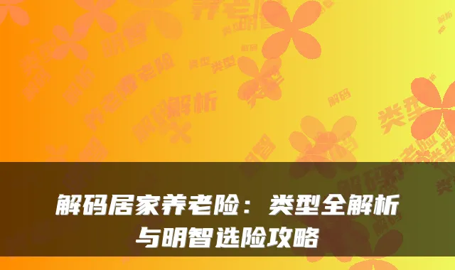 解码居家养老险:类型全解析与明智选险攻略