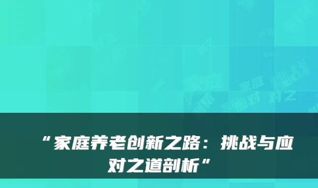“家庭养老创新之路：挑战与应对之道剖析”