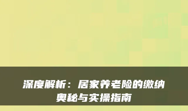 深度解析:居家养老险的缴纳奥秘与实操指南