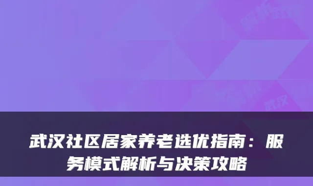 武汉社区居家养老选优指南：服务模式解析与决策攻略