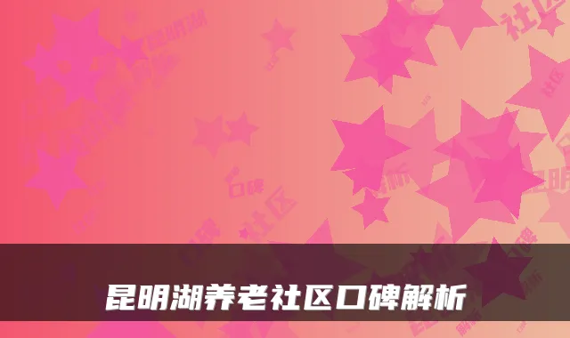 昆明湖养老社区口碑解析