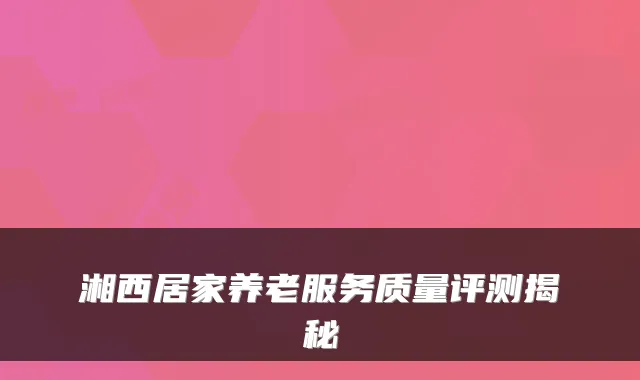 湘西居家养老服务质量评测揭秘