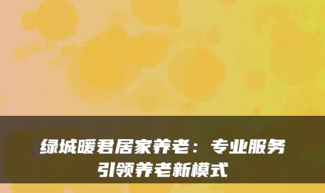 绿城暖君居家养老：专业服务引领养老新模式