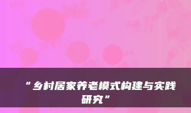 “乡村居家养老模式构建与实践研究”