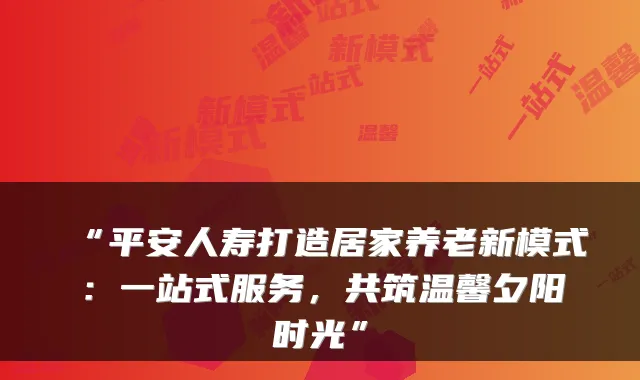 “平安人寿打造居家养老新模式:一站式服务,共筑温馨夕阳时光”