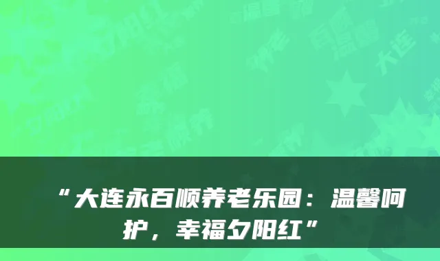“大连永百顺养老乐园:温馨呵护,幸福夕阳红”