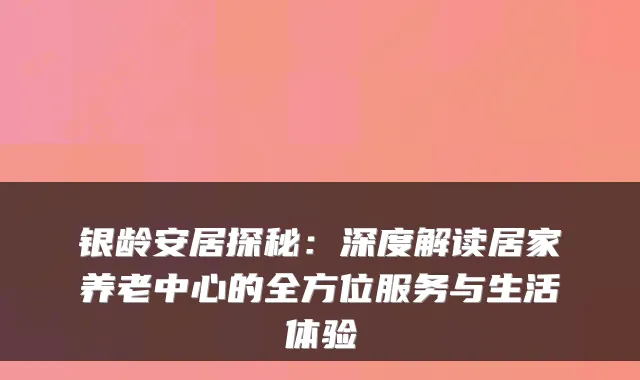 银龄安居探秘:深度解读居家养老中心的全方位服务与生活体验